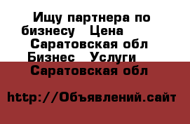 Ищу партнера по бизнесу › Цена ­ 200 - Саратовская обл. Бизнес » Услуги   . Саратовская обл.